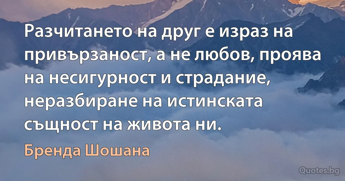 Разчитането на друг е израз на привързаност, а не любов, проява на несигурност и страдание, неразбиране на истинската същност на живота ни. (Бренда Шошана)