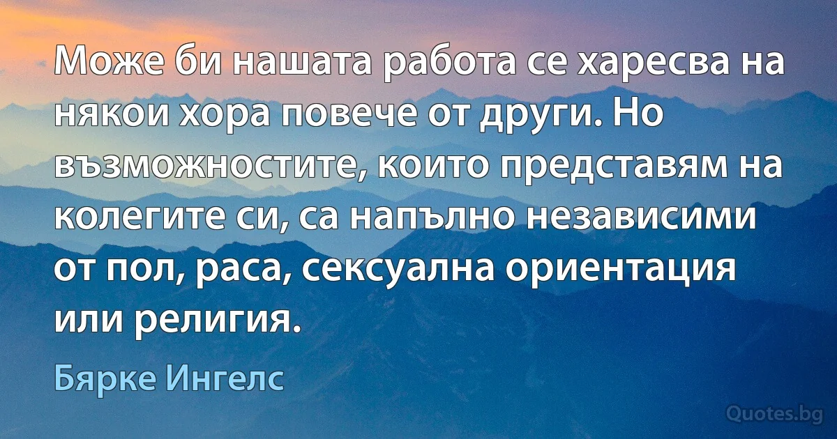 Може би нашата работа се харесва на някои хора повече от други. Но възможностите, които представям на колегите си, са напълно независими от пол, раса, сексуална ориентация или религия. (Бярке Ингелс)