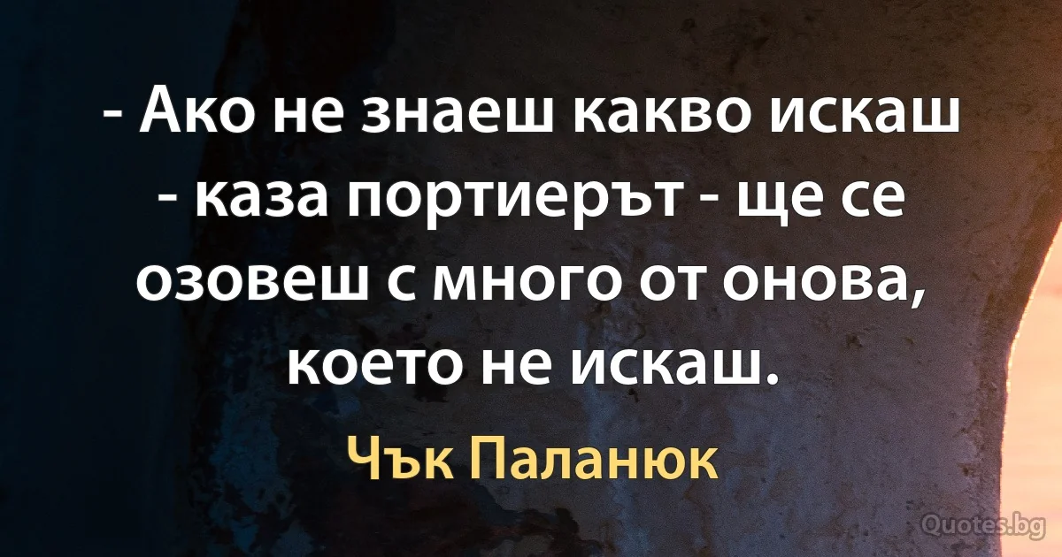 - Ако не знаеш какво искаш - каза портиерът - ще се озовеш с много от онова, което не искаш. (Чък Паланюк)