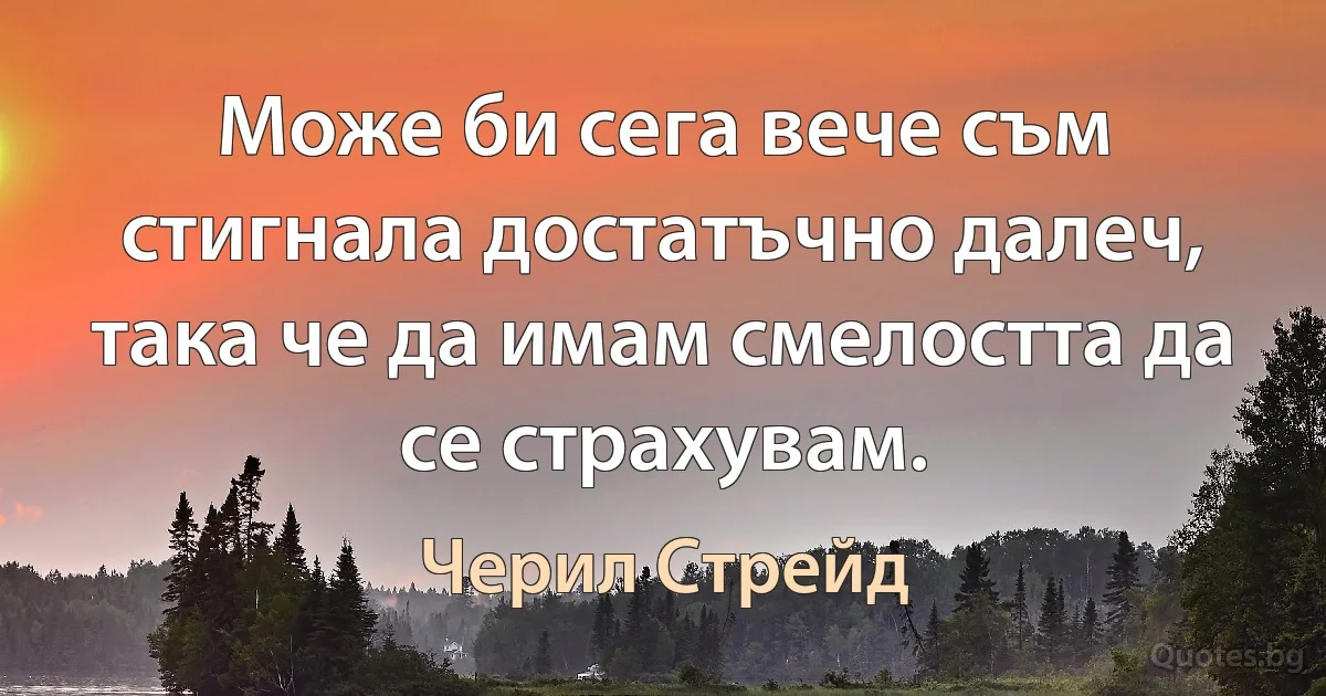 Може би сега вече съм стигнала достатъчно далеч, така че да имам смелостта да се страхувам. (Черил Стрейд)