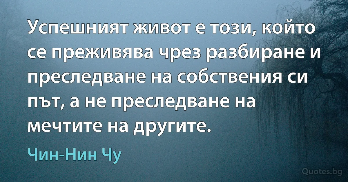 Успешният живот е този, който се преживява чрез разбиране и преследване на собствения си път, а не преследване на мечтите на другите. (Чин-Нин Чу)