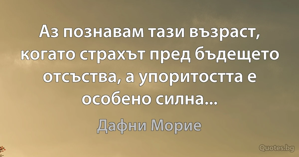 Аз познавам тази възраст, когато страхът пред бъдещето отсъства, а упоритостта е особено силна... (Дафни Морие)