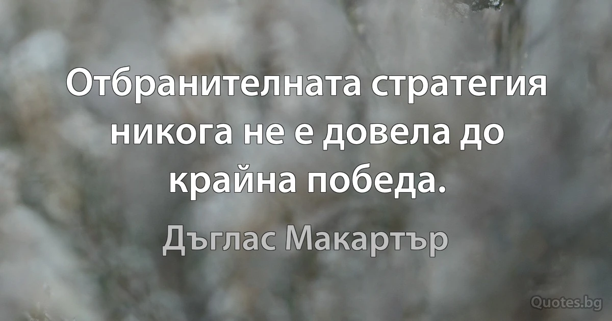 Отбранителната стратегия никога не е довела до крайна победа. (Дъглас Макартър)