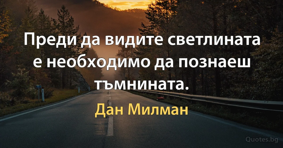 Преди да видите светлината е необходимо да познаеш тъмнината. (Дан Милман)