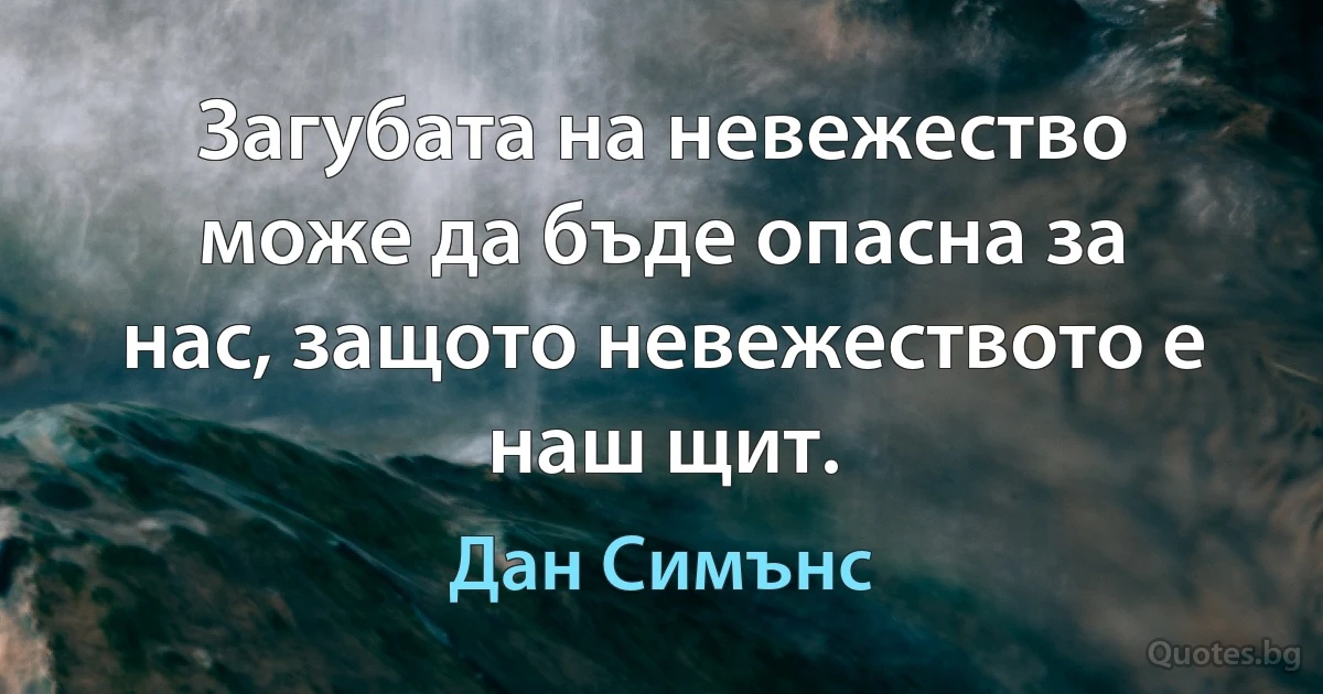 Загубата на невежество може да бъде опасна за нас, защото невежеството е наш щит. (Дан Симънс)