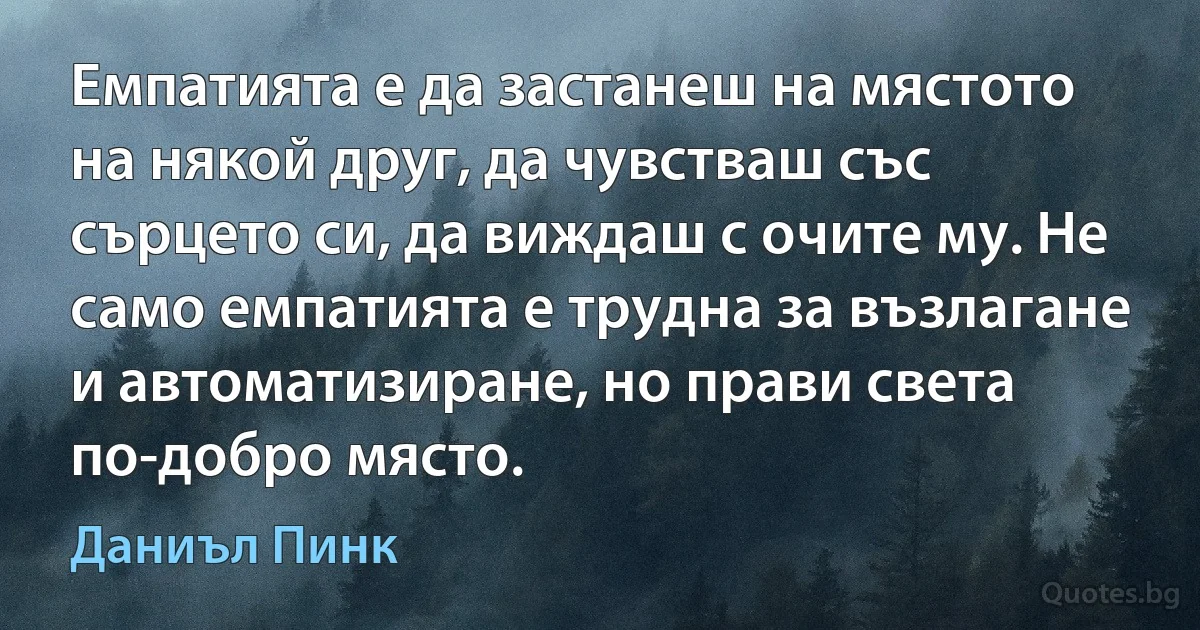 Емпатията е да застанеш на мястото на някой друг, да чувстваш със сърцето си, да виждаш с очите му. Не само емпатията е трудна за възлагане и автоматизиране, но прави света по-добро място. (Даниъл Пинк)