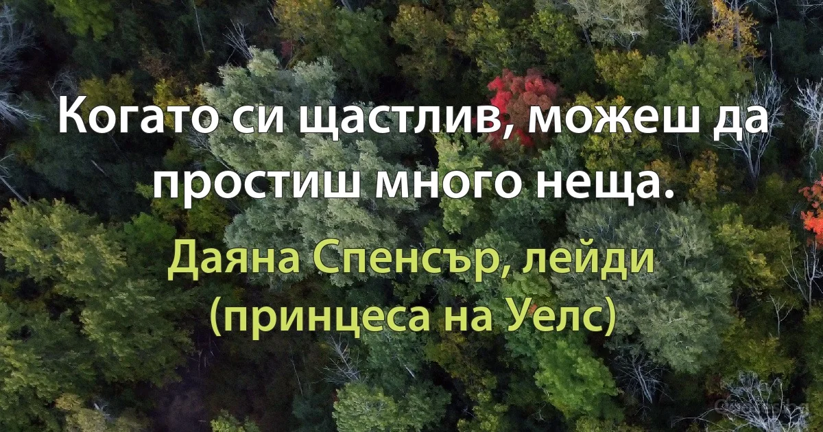 Когато си щастлив, можеш да простиш много неща. (Даяна Спенсър, лейди (принцеса на Уелс))