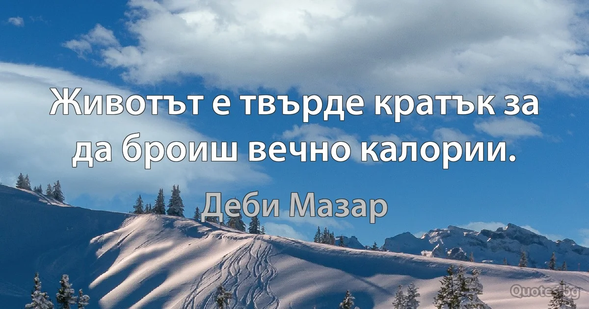 Животът е твърде кратък за да броиш вечно калории. (Деби Мазар)