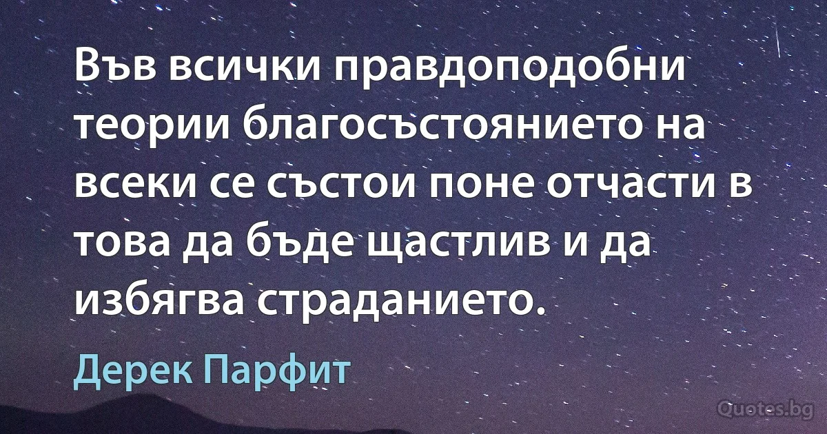 Във всички правдоподобни теории благосъстоянието на всеки се състои поне отчасти в това да бъде щастлив и да избягва страданието. (Дерек Парфит)