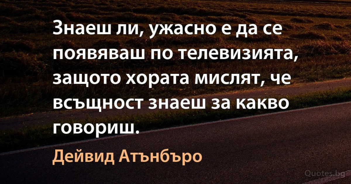 Знаеш ли, ужасно е да се появяваш по телевизията, защото хората мислят, че всъщност знаеш за какво говориш. (Дейвид Атънбъро)