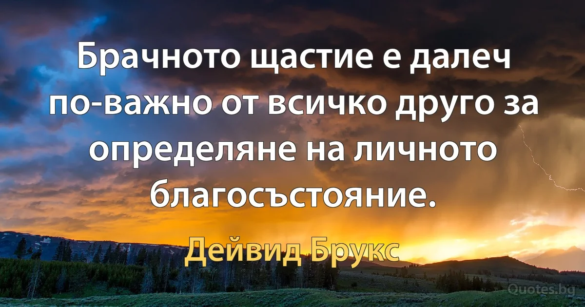 Брачното щастие е далеч по-важно от всичко друго за определяне на личното благосъстояние. (Дейвид Брукс)