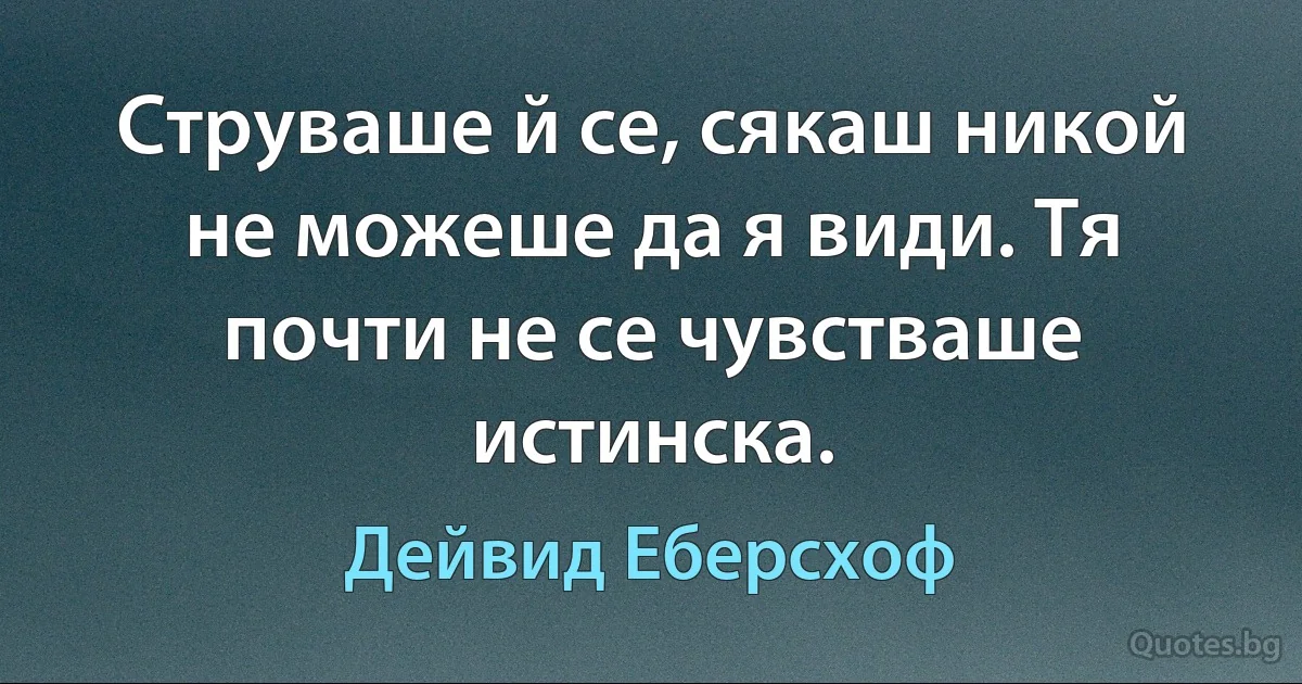 Струваше й се, сякаш никой не можеше да я види. Тя почти не се чувстваше истинска. (Дейвид Еберсхоф)