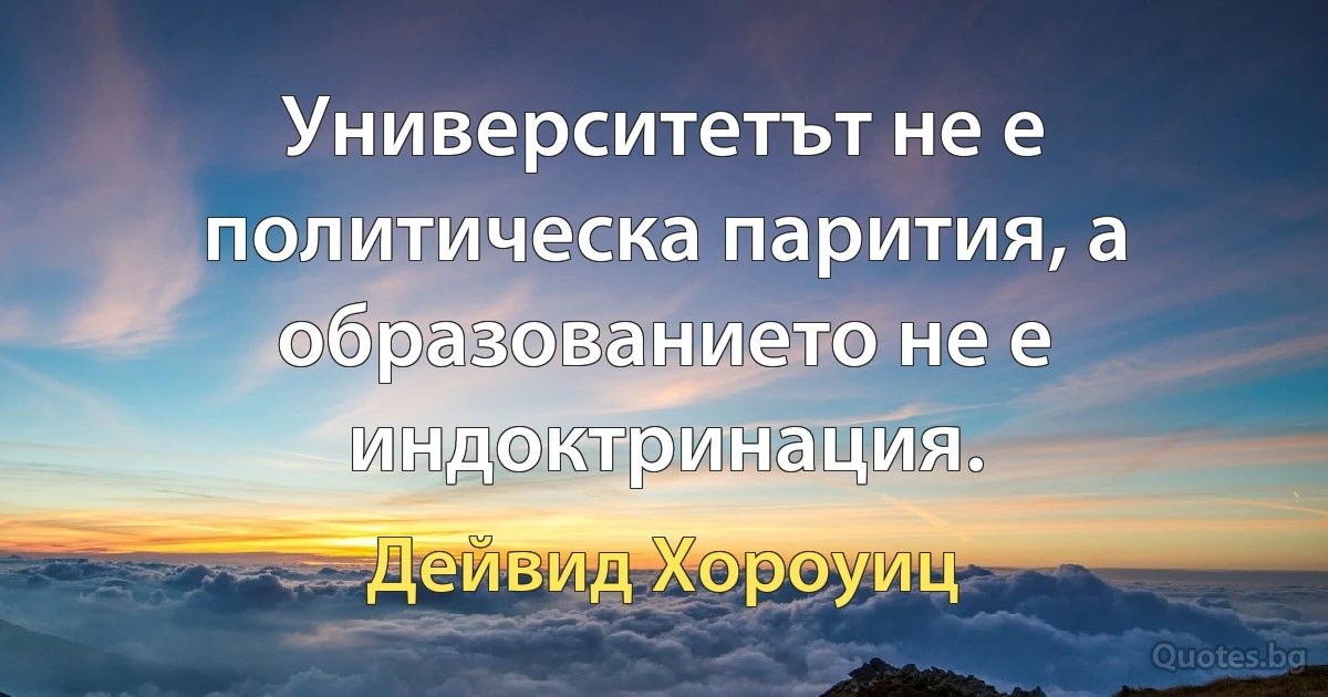 Университетът не е политическа парития, а образованието не е индоктринация. (Дейвид Хороуиц)