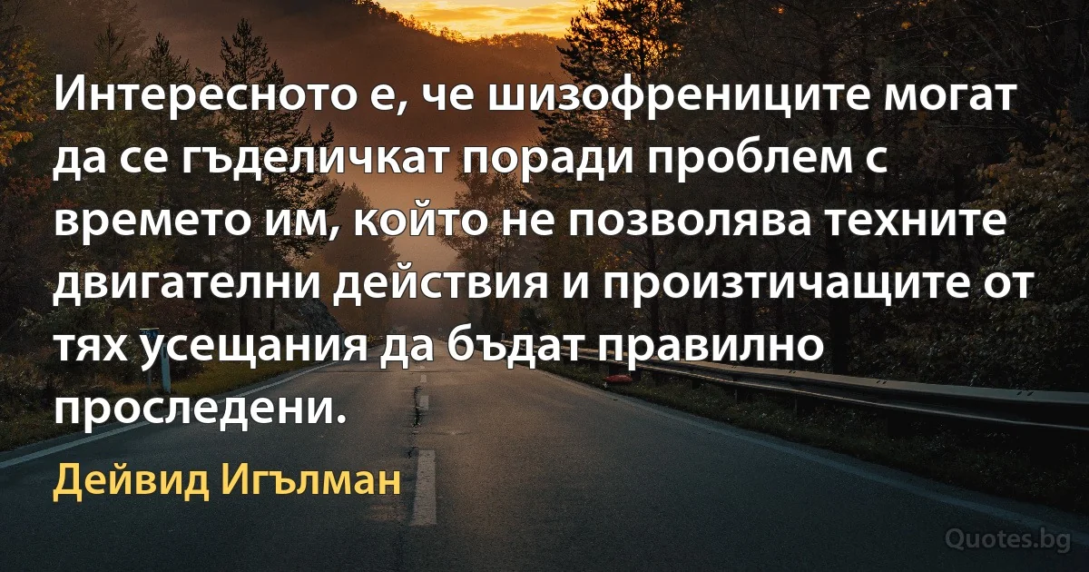 Интересното е, че шизофрениците могат да се гъделичкат поради проблем с времето им, който не позволява техните двигателни действия и произтичащите от тях усещания да бъдат правилно проследени. (Дейвид Игълман)