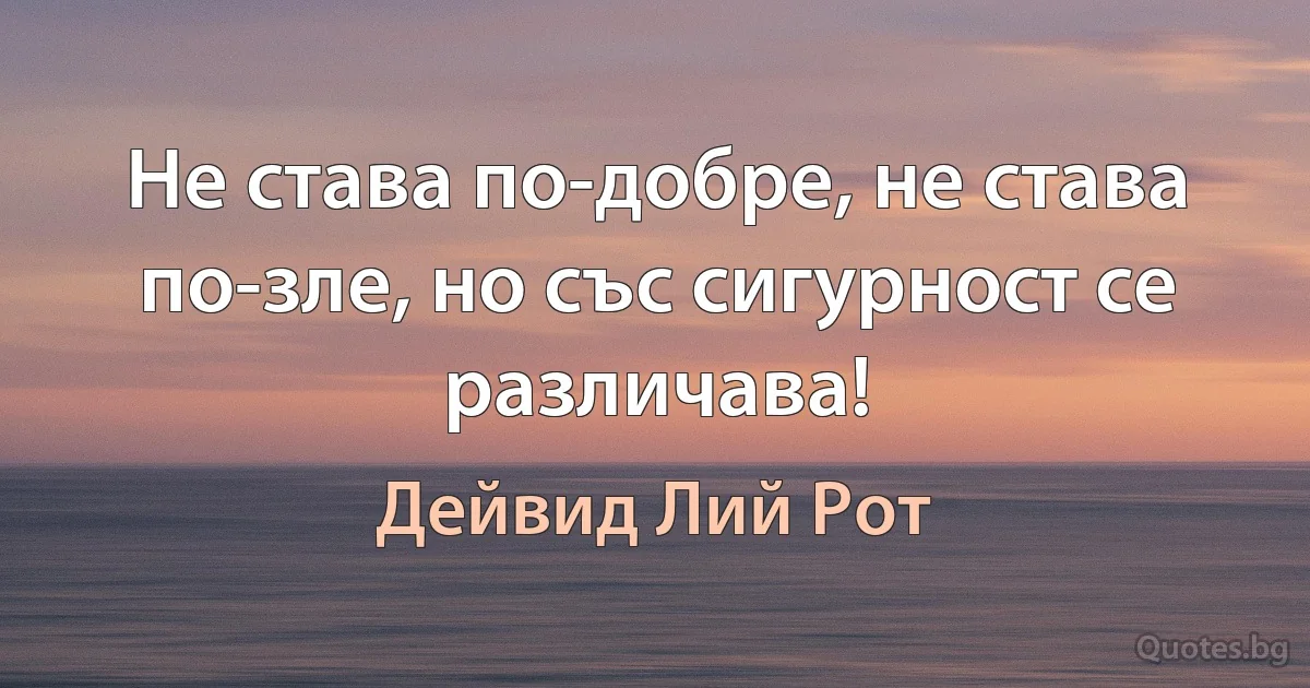 Не става по-добре, не става по-зле, но със сигурност се различава! (Дейвид Лий Рот)