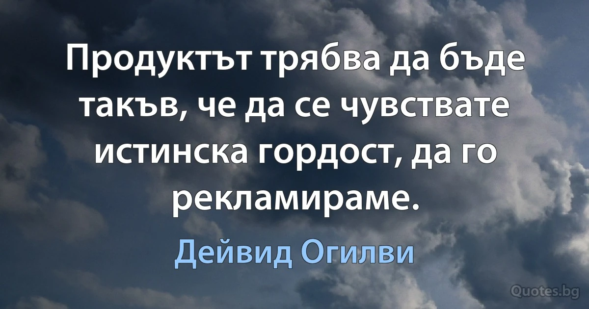 Продуктът трябва да бъде такъв, че да се чувствате истинска гордост, да го рекламираме. (Дейвид Огилви)