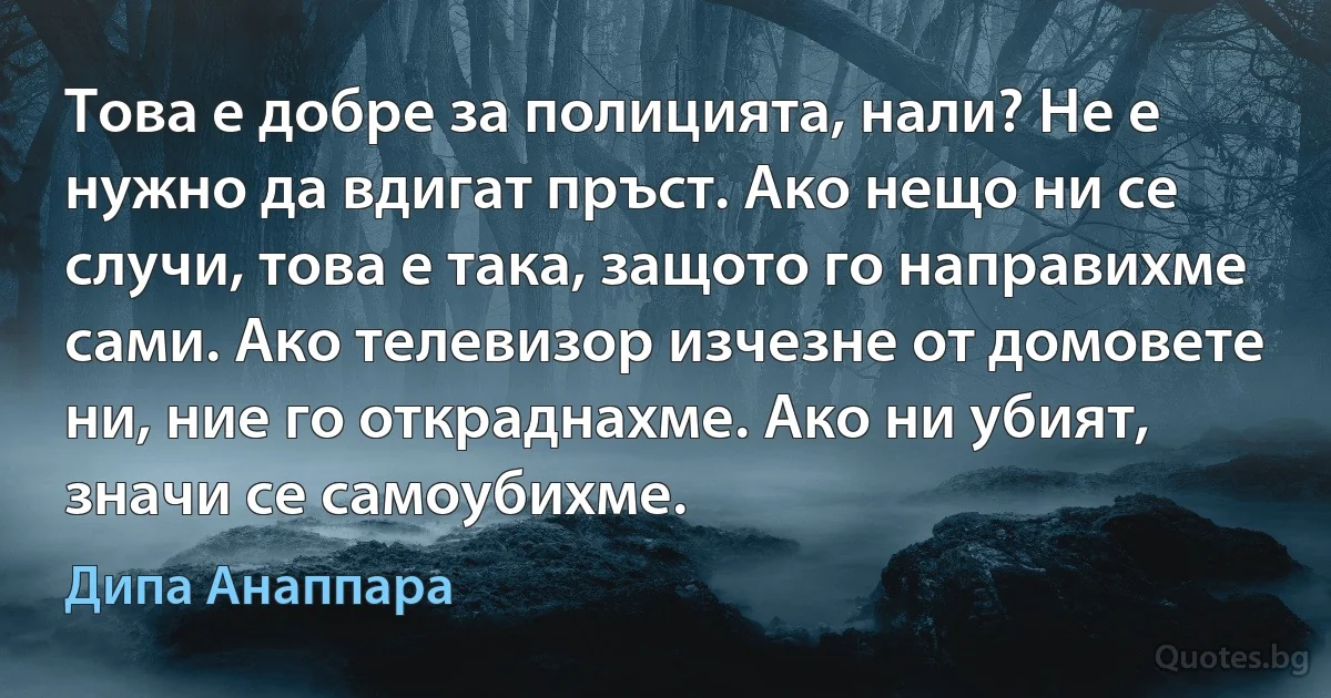 Това е добре за полицията, нали? Не е нужно да вдигат пръст. Ако нещо ни се случи, това е така, защото го направихме сами. Ако телевизор изчезне от домовете ни, ние го откраднахме. Ако ни убият, значи се самоубихме. (Дипа Анаппара)