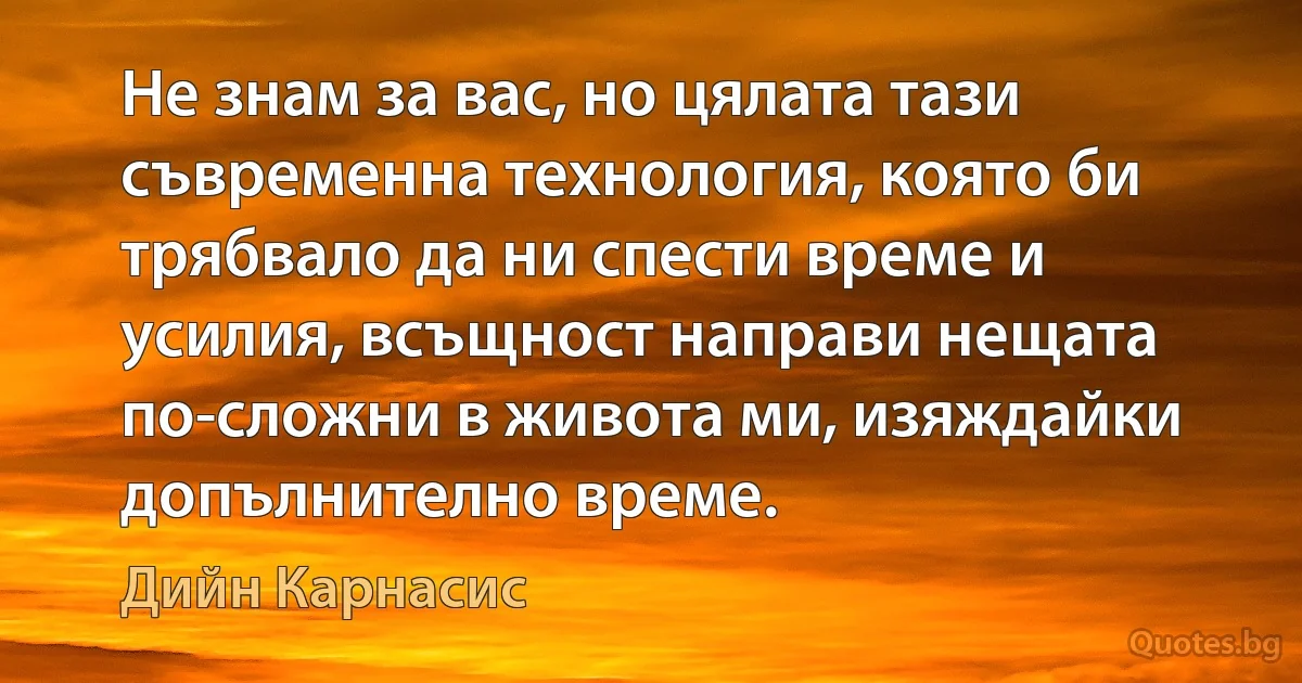 Не знам за вас, но цялата тази съвременна технология, която би трябвало да ни спести време и усилия, всъщност направи нещата по-сложни в живота ми, изяждайки допълнително време. (Дийн Карнасис)