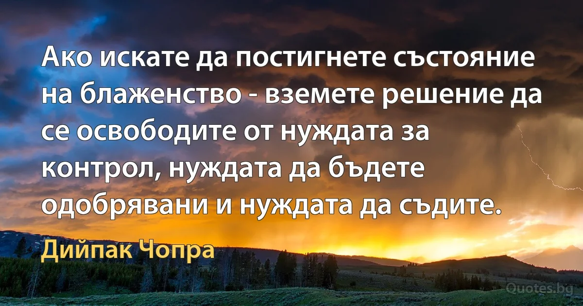 Ако искате да постигнете състояние на блаженство - вземете решение да се освободите от нуждата за контрол, нуждата да бъдете одобрявани и нуждата да съдите. (Дийпак Чопра)