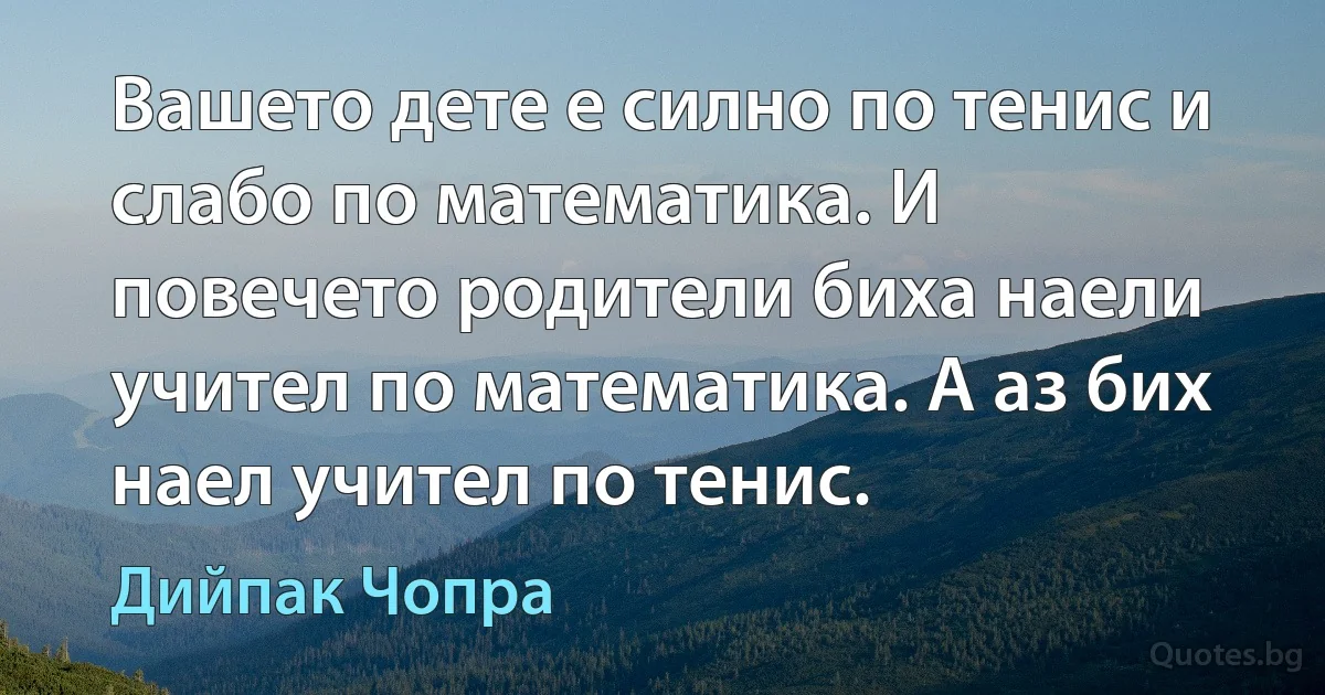 Вашето дете е силно по тенис и слабо по математика. И повечето родители биха наели учител по математика. А аз бих наел учител по тенис. (Дийпак Чопра)