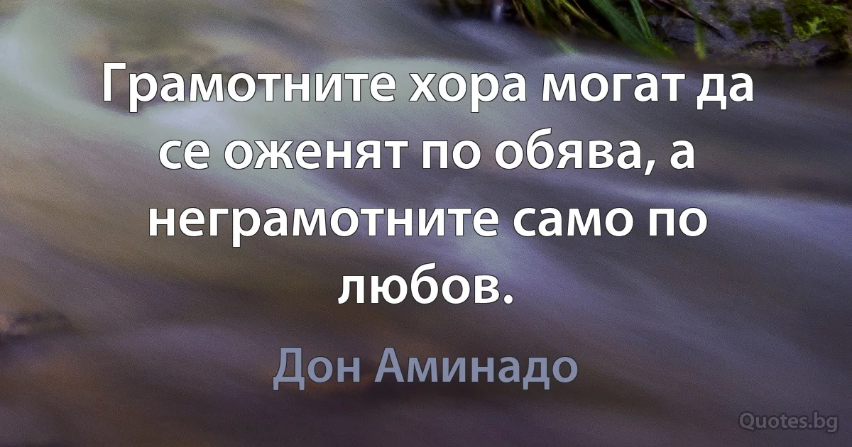 Грамотните хора могат да се оженят по обява, а неграмотните само по любов. (Дон Аминадо)