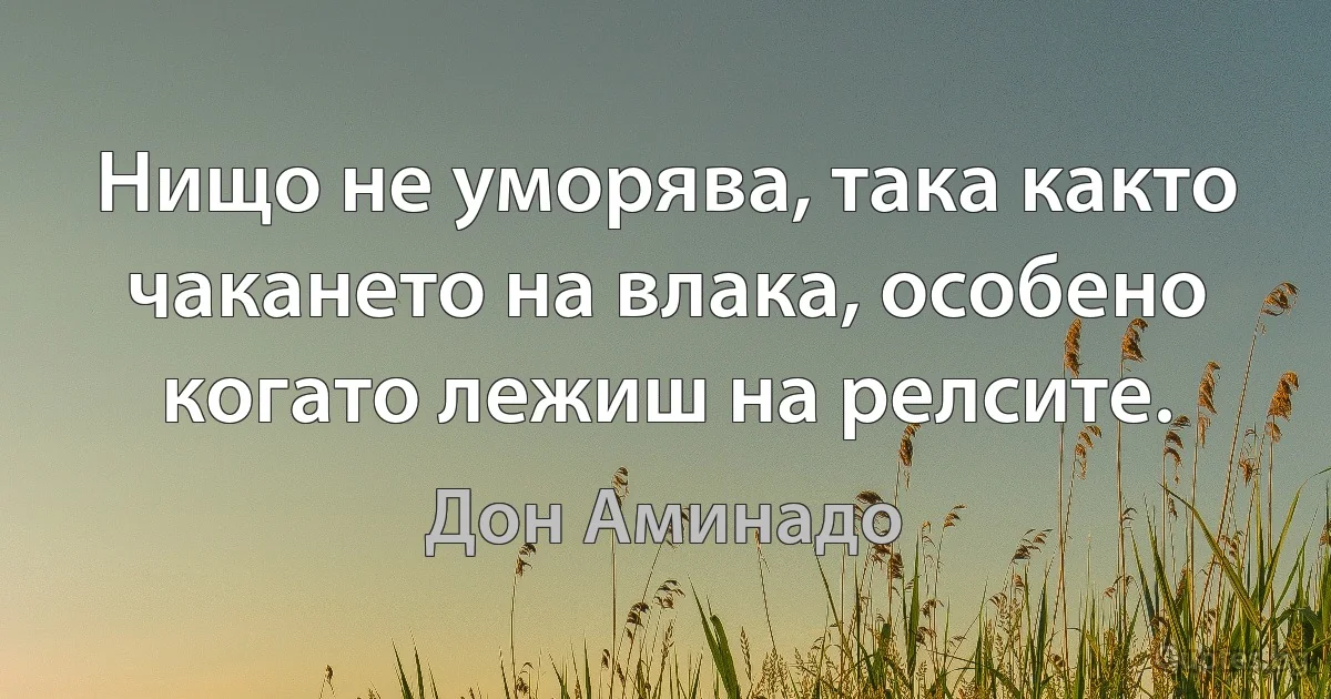 Нищо не уморява, така както чакането на влака, особено когато лежиш на релсите. (Дон Аминадо)