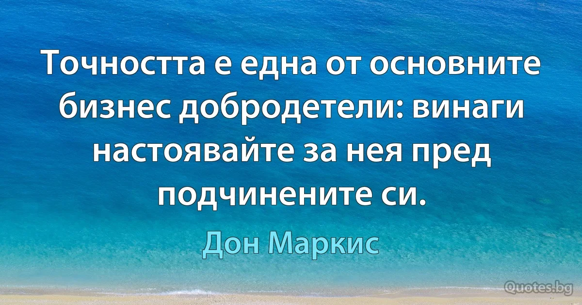 Точността е една от основните бизнес добродетели: винаги настоявайте за нея пред подчинените си. (Дон Маркис)