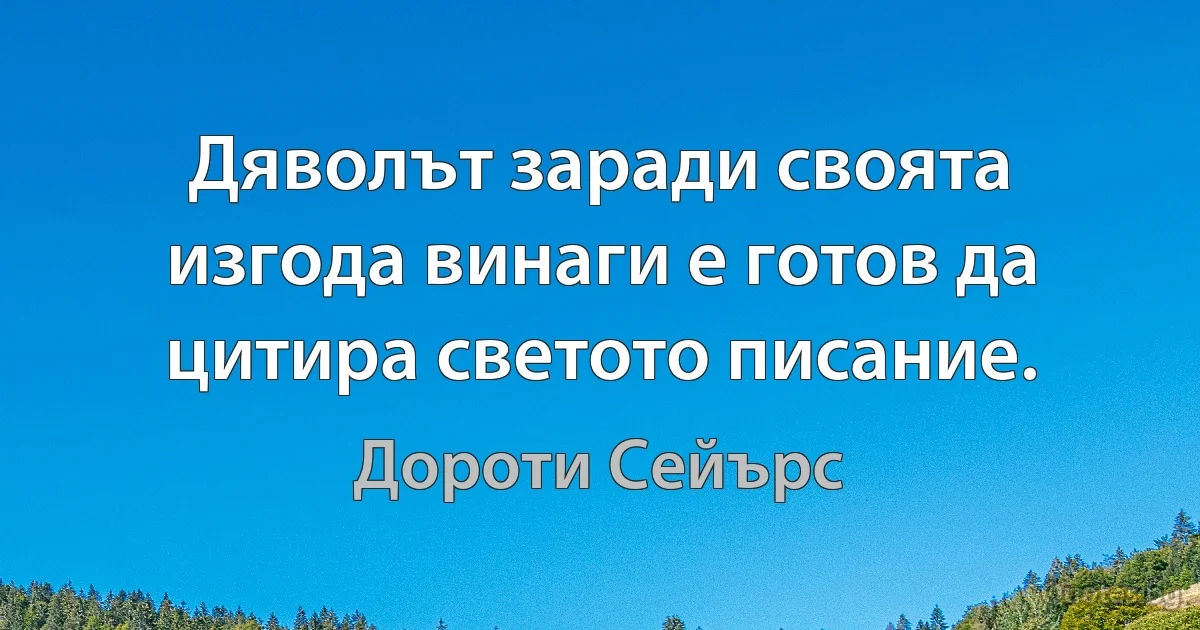 Дяволът заради своята изгода винаги е готов да цитира светото писание. (Дороти Сейърс)