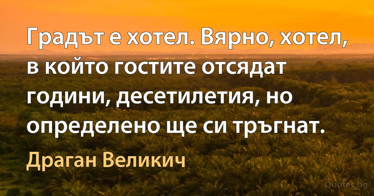 Градът е хотел. Вярно, хотел, в който гостите отсядат години, десетилетия, но определено ще си тръгнат. (Драган Великич)