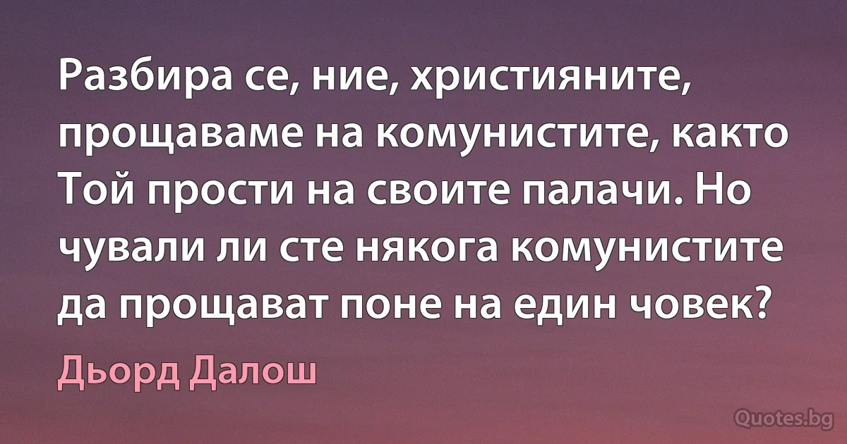 Разбира се, ние, християните, прощаваме на комунистите, както Той прости на своите палачи. Но чували ли сте някога комунистите да прощават поне на един човек? (Дьорд Далош)