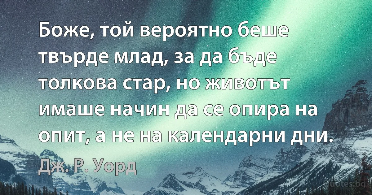 Боже, той вероятно беше твърде млад, за да бъде толкова стар, но животът имаше начин да се опира на опит, а не на календарни дни. (Дж. Р. Уорд)