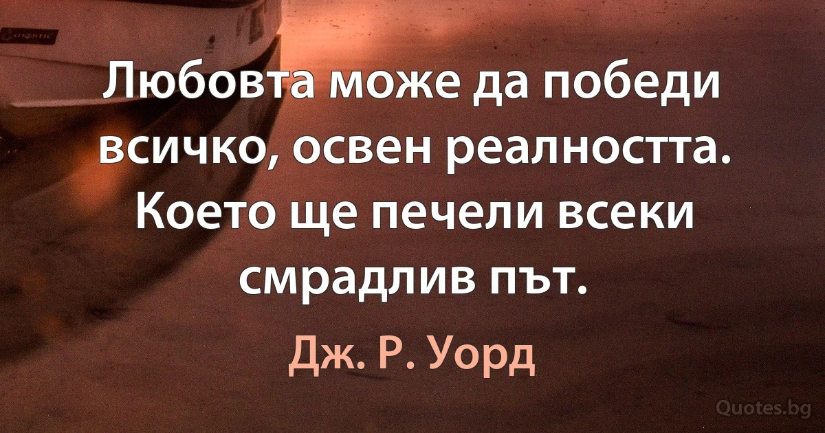 Любовта може да победи всичко, освен реалността. Което ще печели всеки смрадлив път. (Дж. Р. Уорд)