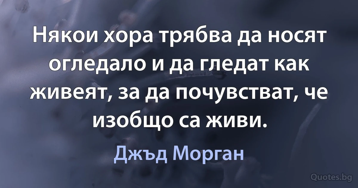 Някои хора трябва да носят огледало и да гледат как живеят, за да почувстват, че изобщо са живи. (Джъд Морган)