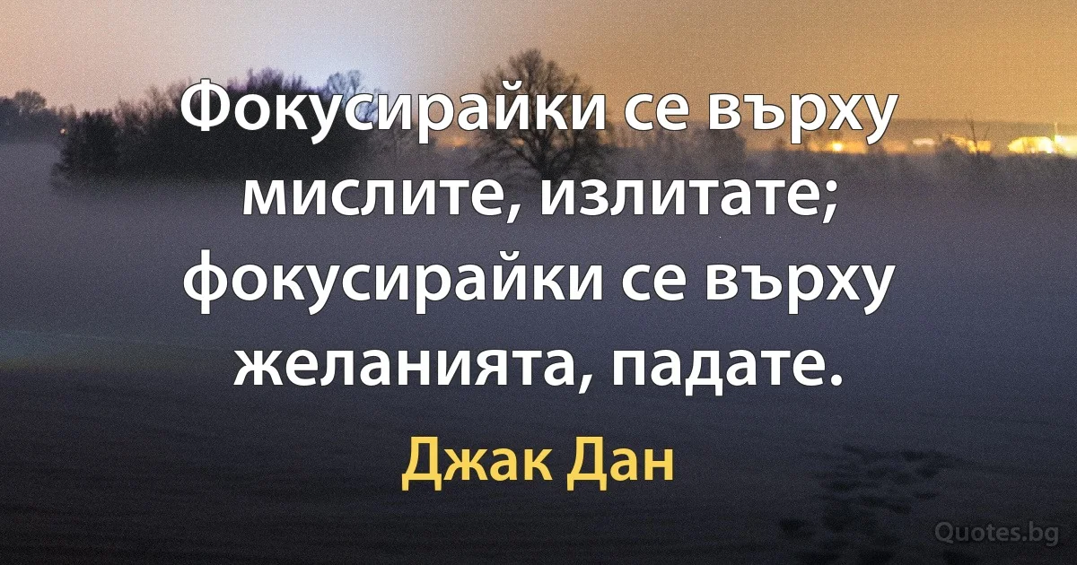 Фокусирайки се върху мислите, излитате; фокусирайки се върху желанията, падате. (Джак Дан)