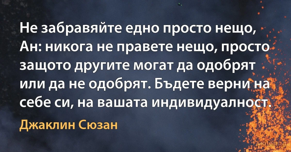 Не забравяйте едно просто нещо, Ан: никога не правете нещо, просто защото другите могат да одобрят или да не одобрят. Бъдете верни на себе си, на вашата индивидуалност. (Джаклин Сюзан)