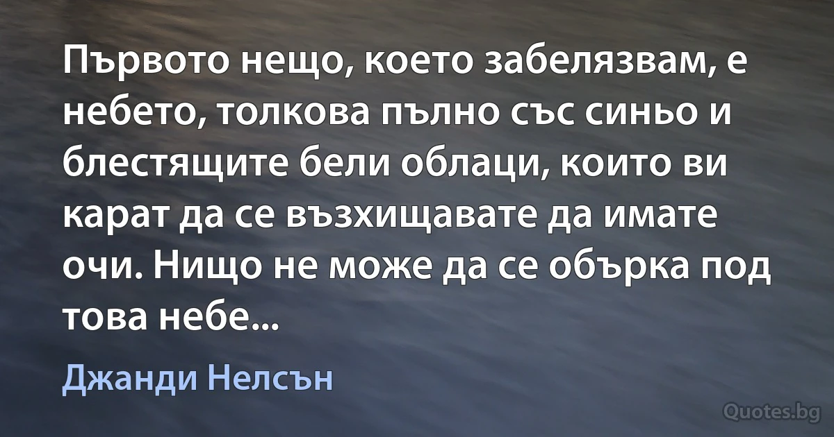 Първото нещо, което забелязвам, е небето, толкова пълно със синьо и блестящите бели облаци, които ви карат да се възхищавате да имате очи. Нищо не може да се обърка под това небе... (Джанди Нелсън)