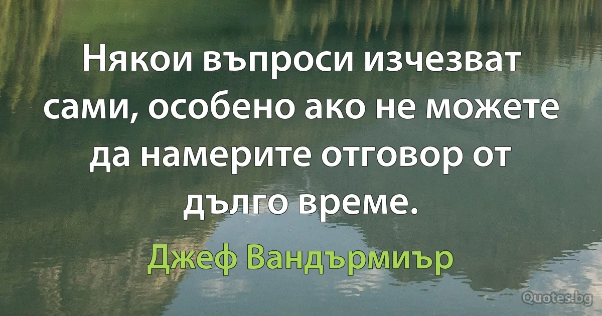 Някои въпроси изчезват сами, особено ако не можете да намерите отговор от дълго време. (Джеф Вандърмиър)