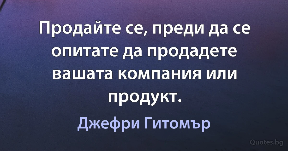 Продайте се, преди да се опитате да продадете вашата компания или продукт. (Джефри Гитомър)