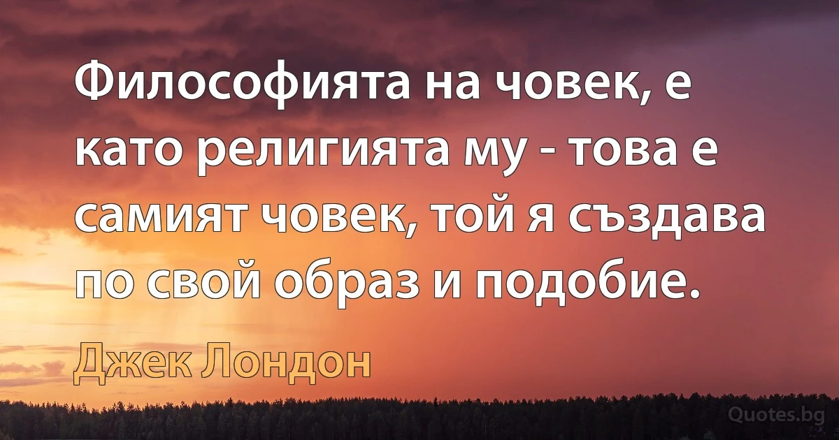 Философията на човек, е като религията му - това е самият човек, той я създава по свой образ и подобие. (Джек Лондон)