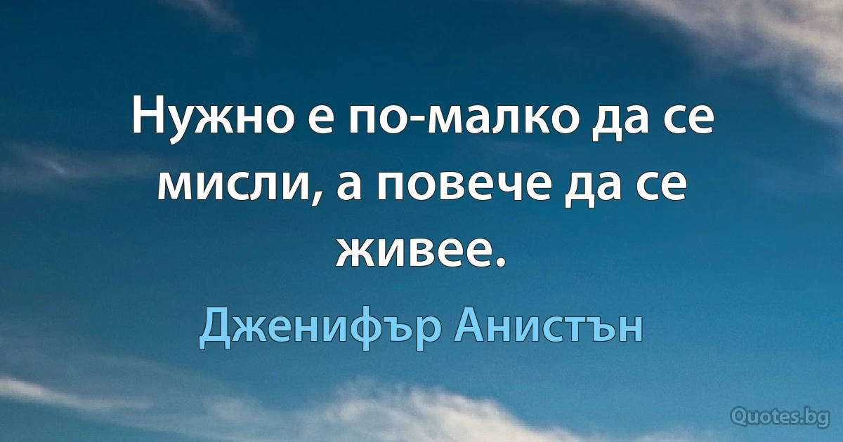 Нужно е по-малко да се мисли, а повече да се живее. (Дженифър Анистън)