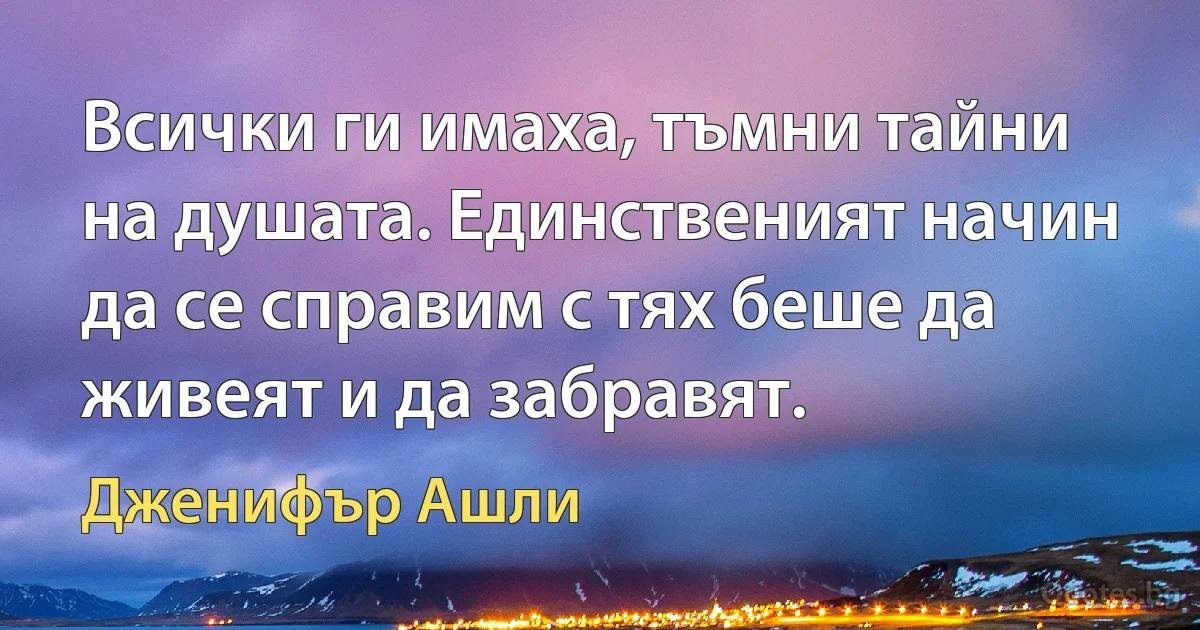 Всички ги имаха, тъмни тайни на душата. Единственият начин да се справим с тях беше да живеят и да забравят. (Дженифър Ашли)