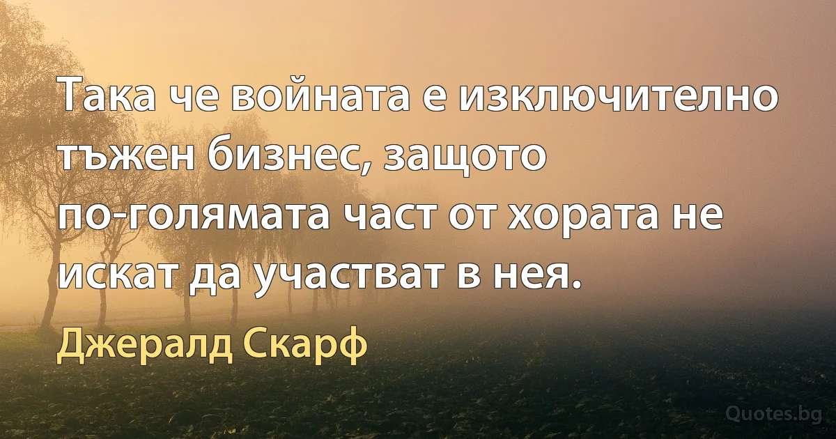 Така че войната е изключително тъжен бизнес, защото по-голямата част от хората не искат да участват в нея. (Джералд Скарф)