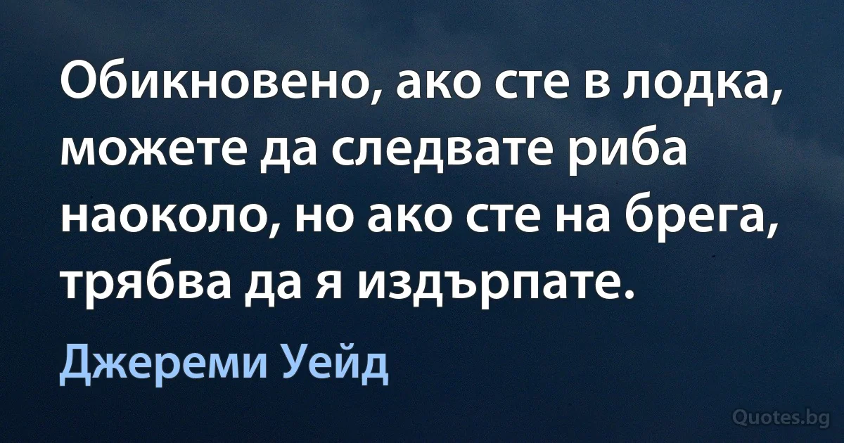 Обикновено, ако сте в лодка, можете да следвате риба наоколо, но ако сте на брега, трябва да я издърпате. (Джереми Уейд)