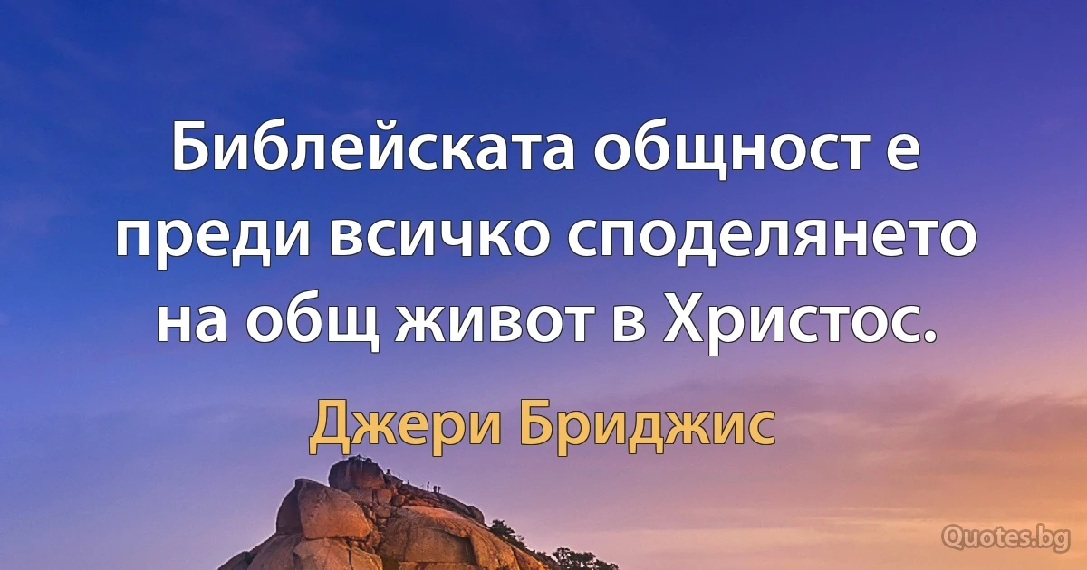 Библейската общност е преди всичко споделянето на общ живот в Христос. (Джери Бриджис)