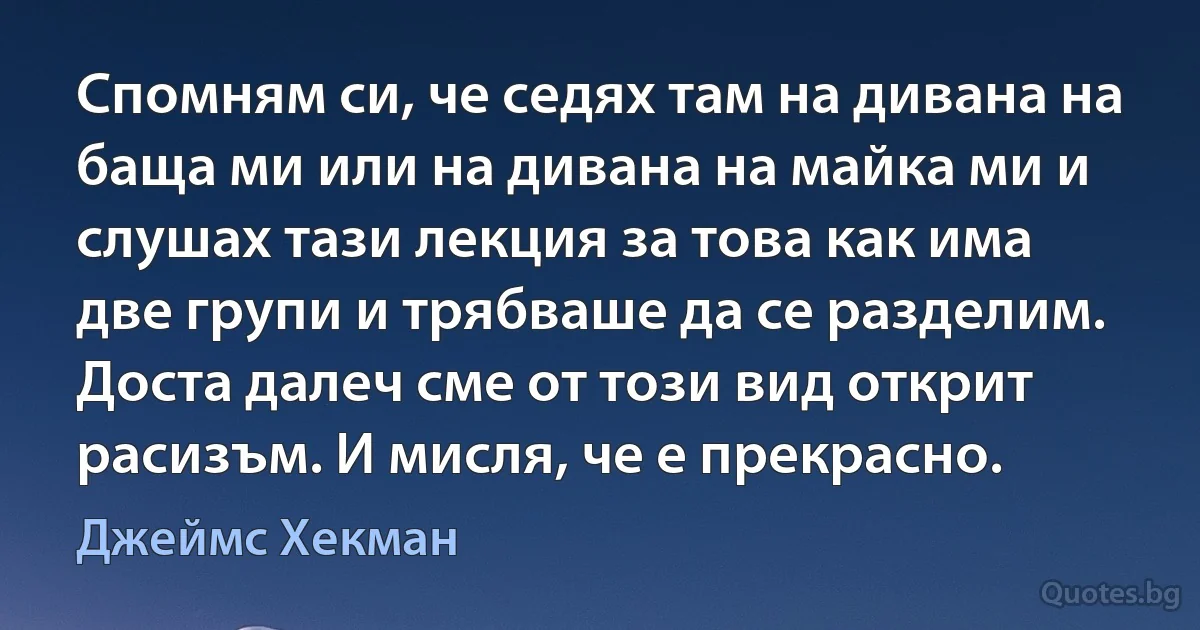 Спомням си, че седях там на дивана на баща ми или на дивана на майка ми и слушах тази лекция за това как има две групи и трябваше да се разделим. Доста далеч сме от този вид открит расизъм. И мисля, че е прекрасно. (Джеймс Хекман)