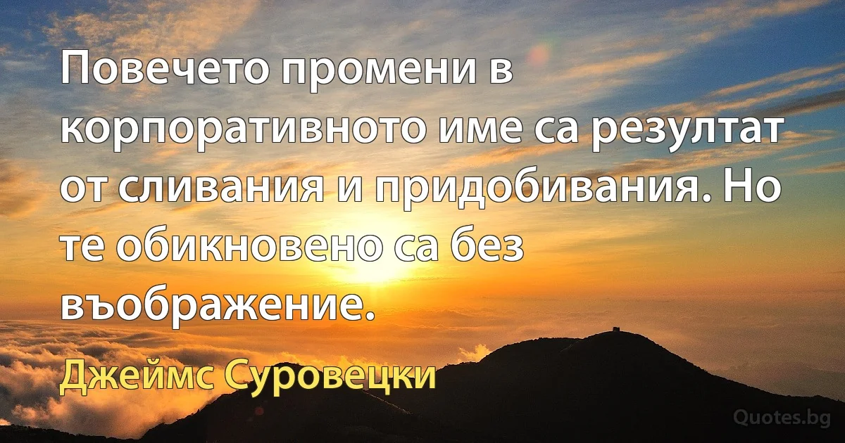 Повечето промени в корпоративното име са резултат от сливания и придобивания. Но те обикновено са без въображение. (Джеймс Суровецки)