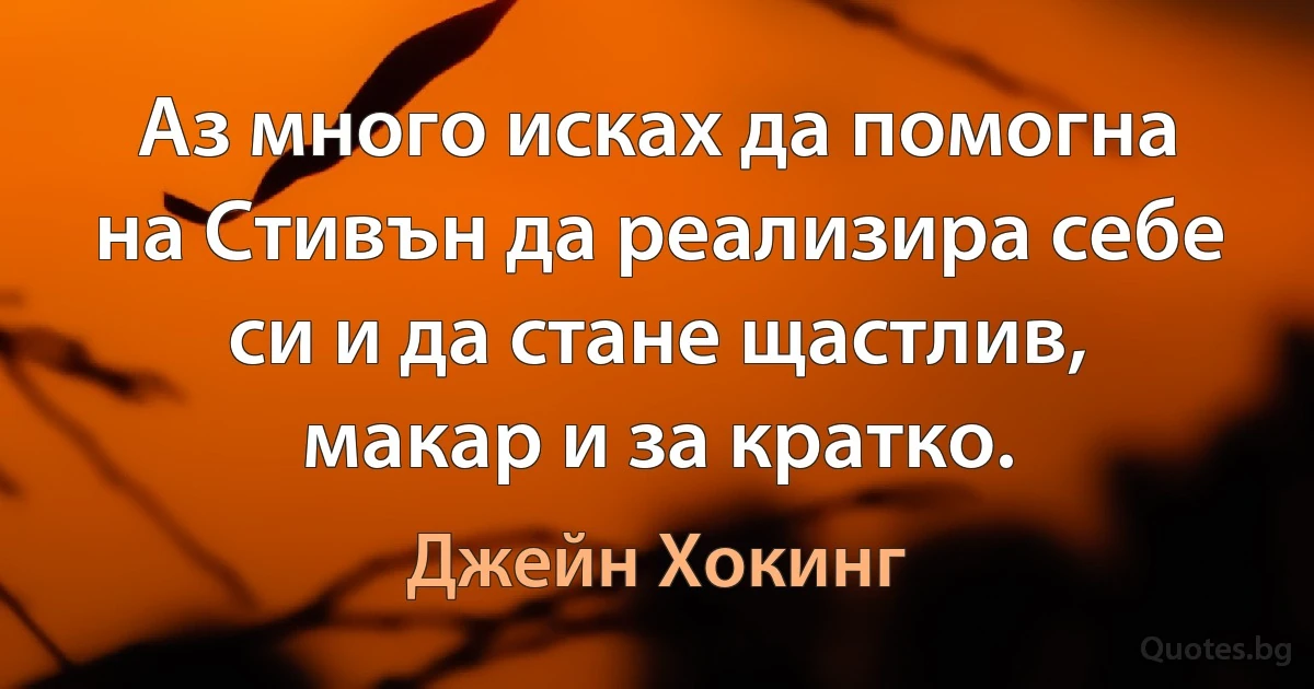 Аз много исках да помогна на Стивън да реализира себе си и да стане щастлив, макар и за кратко. (Джейн Хокинг)