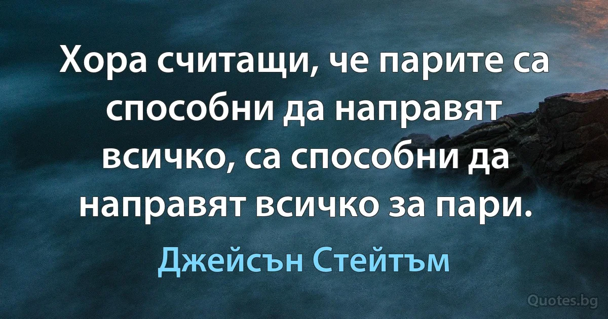 Хора считащи, че парите са способни да направят всичко, са способни да направят всичко за пари. (Джейсън Стейтъм)