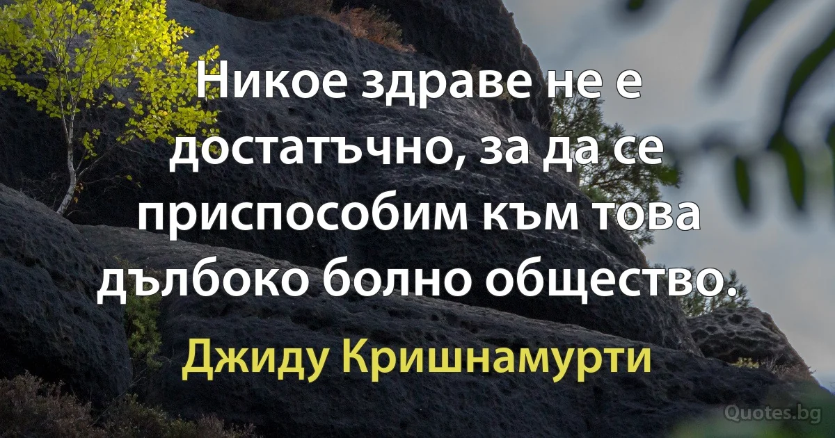 Никое здраве не е достатъчно, за да се приспособим към това дълбоко болно общество. (Джиду Кришнамурти)