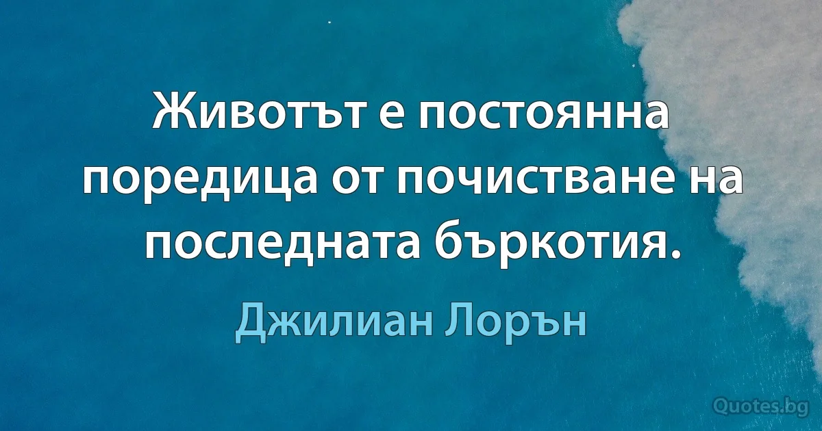 Животът е постоянна поредица от почистване на последната бъркотия. (Джилиан Лорън)